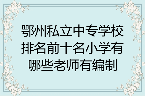鄂州私立中专学校排名前十名小学有哪些老师有编制