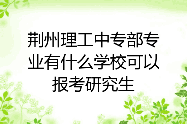 荆州理工中专部专业有什么学校可以报考研究生