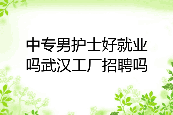中专男护士好就业吗武汉工厂招聘吗