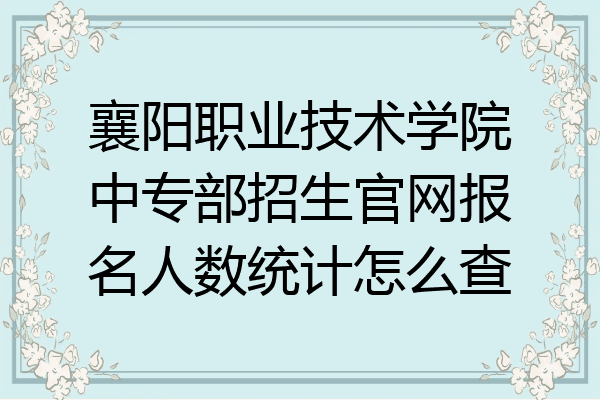 襄阳职业技术学院中专部招生官网报名人数统计怎么查