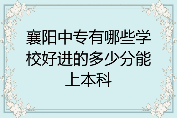 襄阳中专有哪些学校好进的多少分能上本科