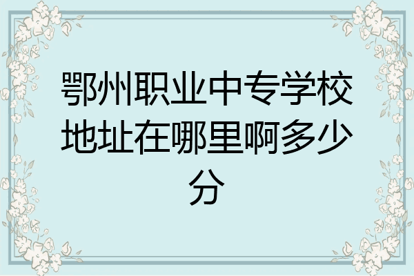 鄂州职业中专学校地址在哪里啊多少分