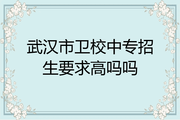 武汉市卫校中专招生要求高吗吗