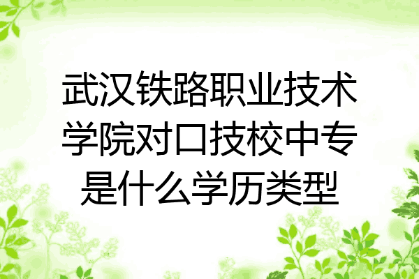 武汉铁路职业技术学院对口技校中专是什么学历类型