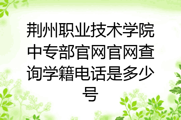 荆州职业技术学院中专部官网官网查询学籍电话是多少号