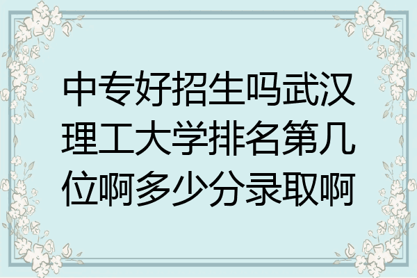 中专好招生吗武汉理工大学排名第几位啊多少分录取啊