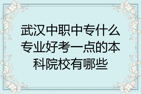 武汉中职中专什么专业好考一点的本科院校有哪些