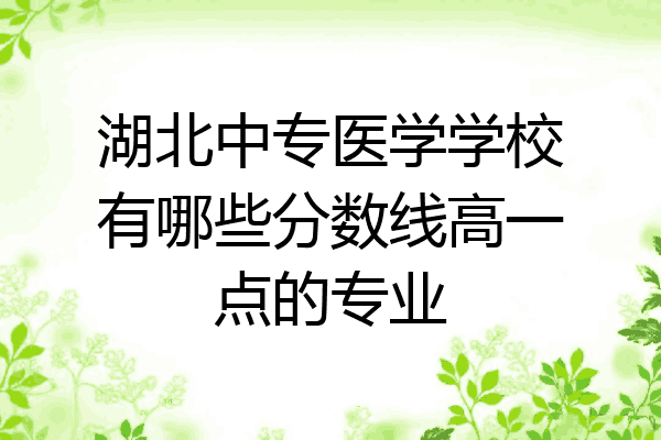 湖北中专医学学校有哪些分数线高一点的专业