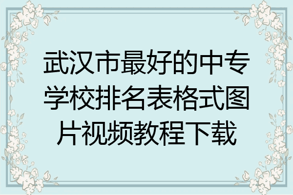 武汉市最好的中专学校排名表格式图片视频教程下载