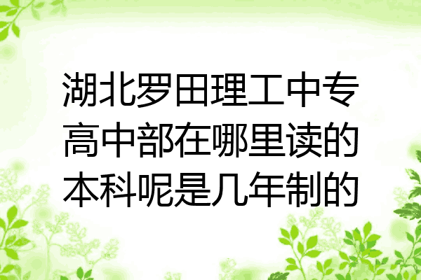 湖北罗田理工中专高中部在哪里读的本科呢是几年制的