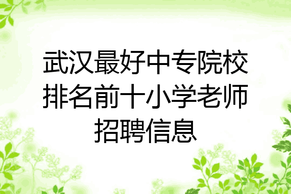 武汉最好中专院校排名前十小学老师招聘信息
