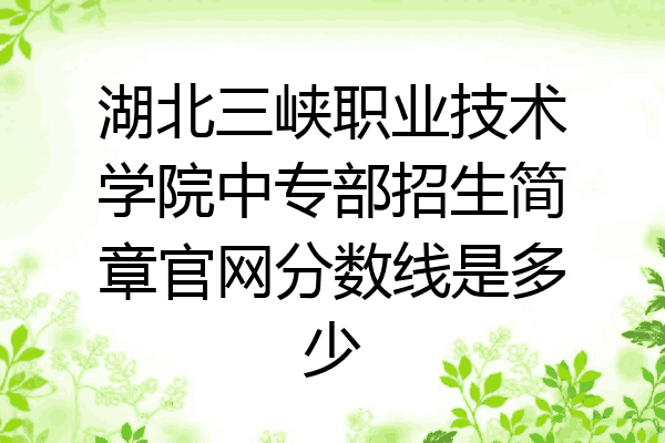 湖北三峡职业技术学院中专部招生简章官网分数线是多少