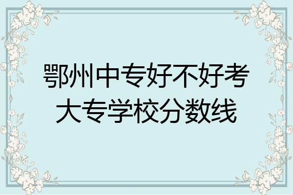 鄂州中专好不好考大专学校分数线