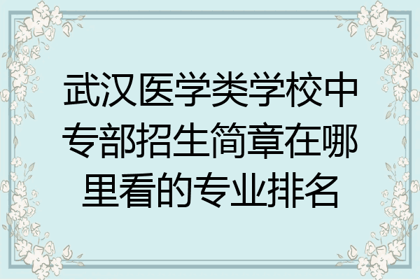 武汉医学类学校中专部招生简章在哪里看的专业排名