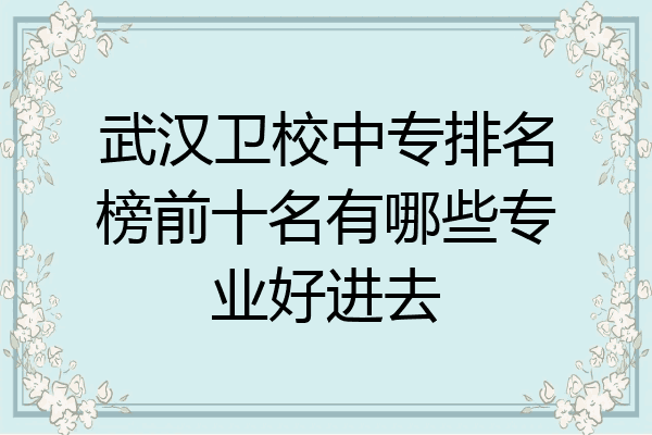 武汉卫校中专排名榜前十名有哪些专业好进去