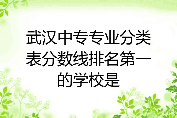 武汉中专专业分类表分数线排名第一的学校是