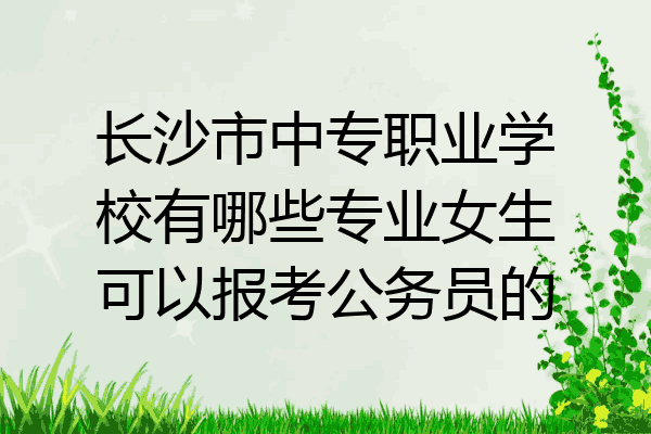 长沙市中专职业学校有哪些专业女生可以报考公务员的