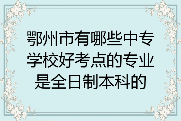 鄂州市有哪些中专学校好考点的专业是全日制本科的