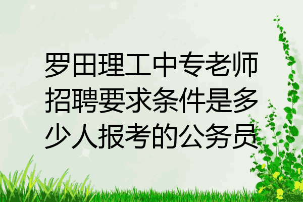 罗田理工中专老师招聘要求条件是多少人报考的公务员