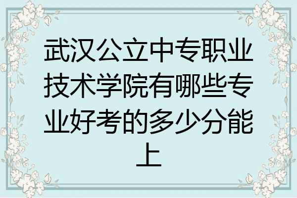 武汉公立中专职业技术学院有哪些专业好考的多少分能上