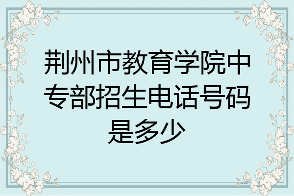 荆州市教育学院中专部招生电话号码是多少