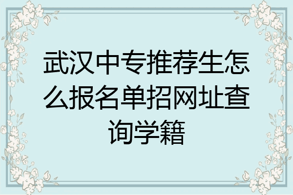 武汉中专推荐生怎么报名单招网址查询学籍