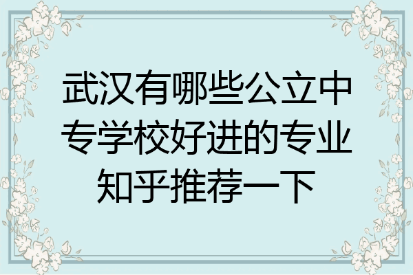 武汉有哪些公立中专学校好进的专业知乎推荐一下