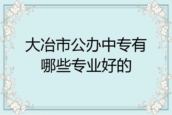 大冶市公办中专有哪些专业好的