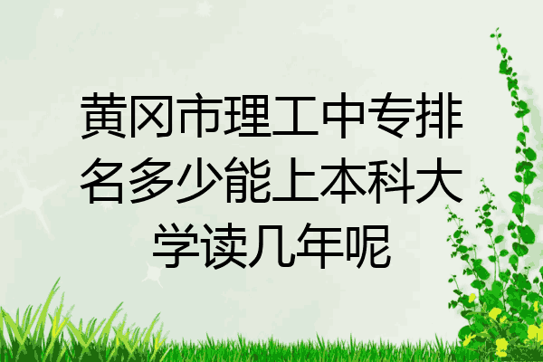 黄冈市理工中专排名多少能上本科大学读几年呢