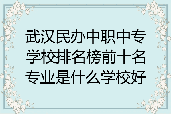 武汉民办中职中专学校排名榜前十名专业是什么学校好