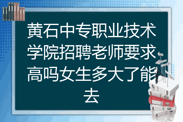 黄石中专职业技术学院招聘老师要求高吗女生多大了能去