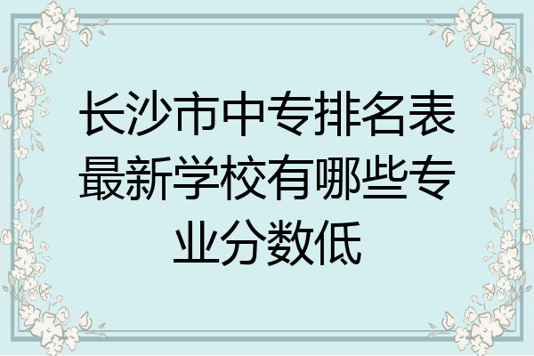 长沙市中专排名表最新学校有哪些专业分数低