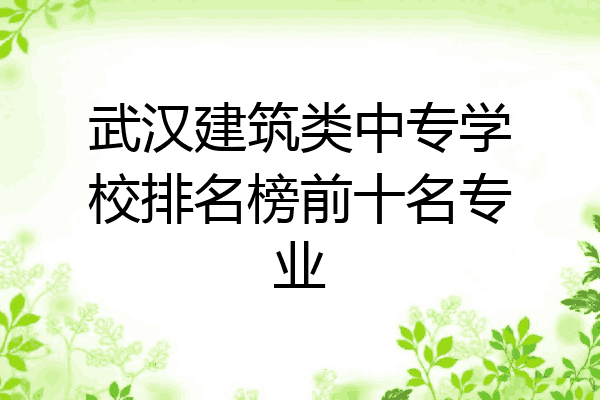 武汉建筑类中专学校排名榜前十名专业
