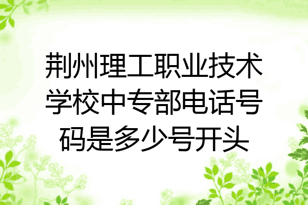 荆州理工职业技术学校中专部电话号码是多少号开头
