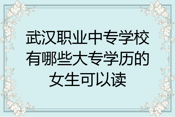 武汉职业中专学校有哪些大专学历的女生可以读