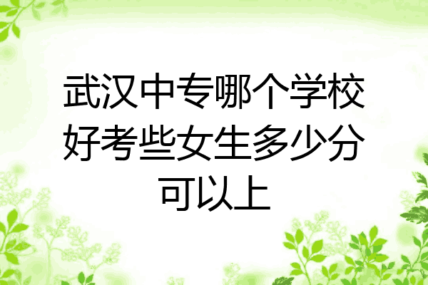 武汉中专哪个学校好考些女生多少分可以上