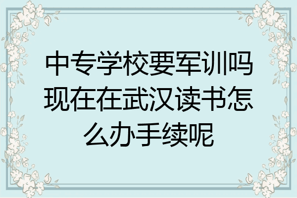 中专学校要军训吗现在在武汉读书怎么办手续呢