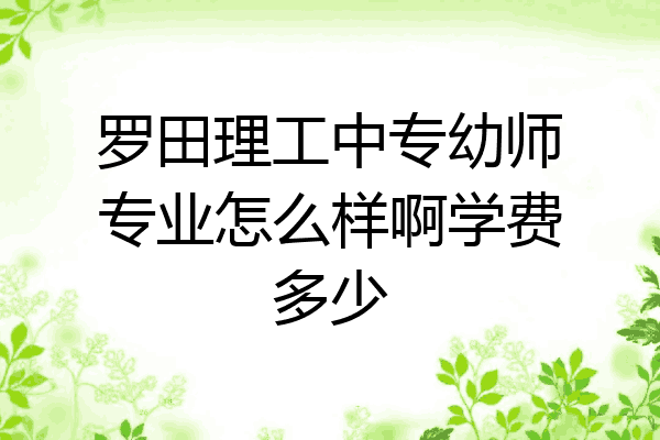 罗田理工中专幼师专业怎么样啊学费多少