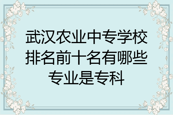 武汉农业中专学校排名前十名有哪些专业是专科