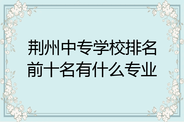 荆州中专学校排名前十名有什么专业