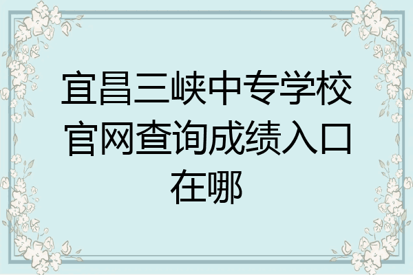 宜昌三峡中专学校官网查询成绩入口在哪