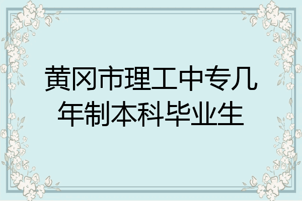 黄冈市理工中专几年制本科毕业生