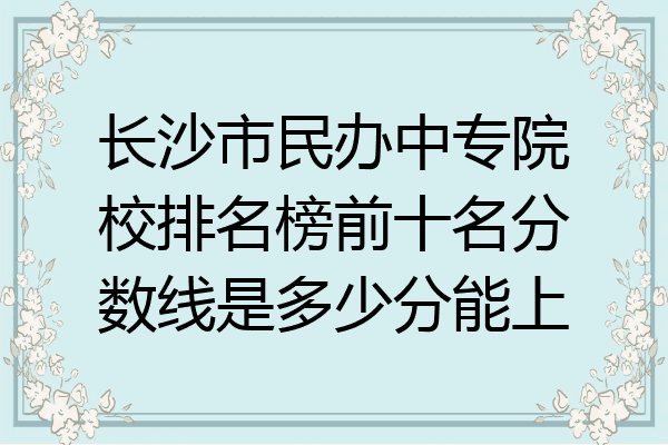 长沙市民办中专院校排名榜前十名分数线是多少分能上