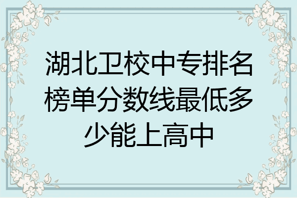 湖北卫校中专排名榜单分数线最低多少能上高中