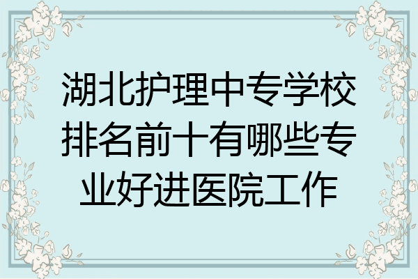 湖北护理中专学校排名前十有哪些专业好进医院工作