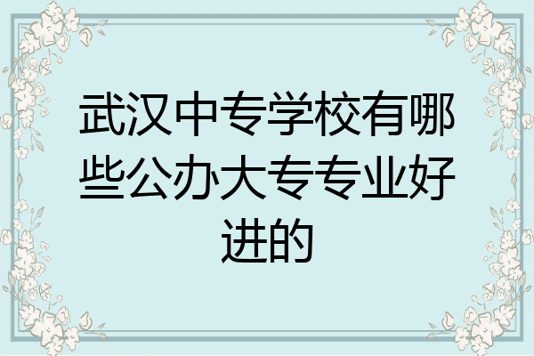 武汉中专学校有哪些公办大专专业好进的