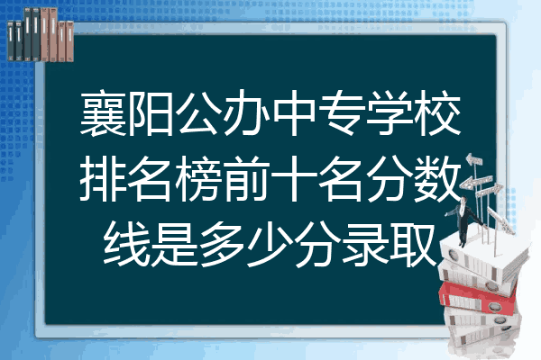 襄阳公办中专学校排名榜前十名分数线是多少分录取