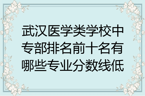 武汉医学类学校中专部排名前十名有哪些专业分数线低