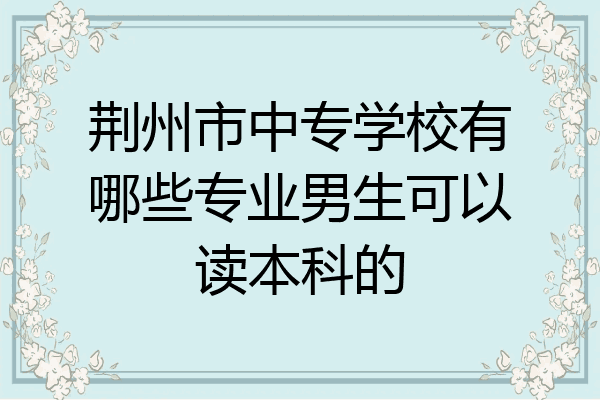 荆州市中专学校有哪些专业男生可以读本科的