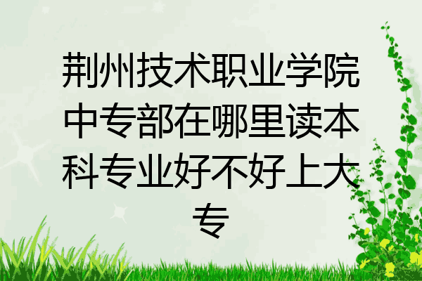 荆州技术职业学院中专部在哪里读本科专业好不好上大专